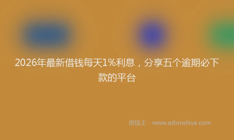2026年最新借钱每天1%利息，分享五个逾期必下款的平台