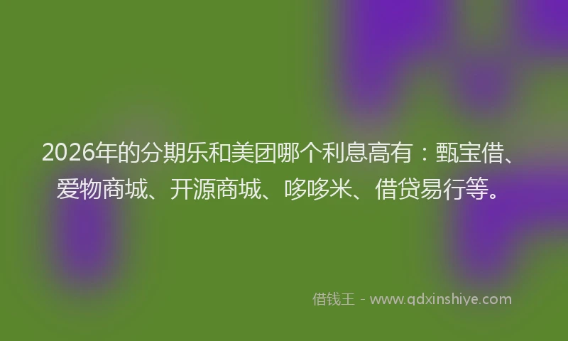2026年的分期乐和美团哪个利息高有：甄宝借、爱物商城、开源商城、哆哆米、借贷易行等。