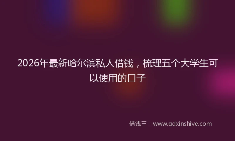 2026年最新哈尔滨私人借钱,梳理五个大学生可以使用的口子