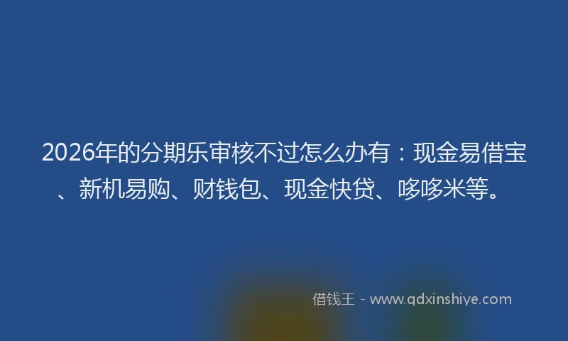 2026年的分期乐审核不过怎么办有：现金易借宝、新机易购、财钱包、现金快贷、哆哆米等。