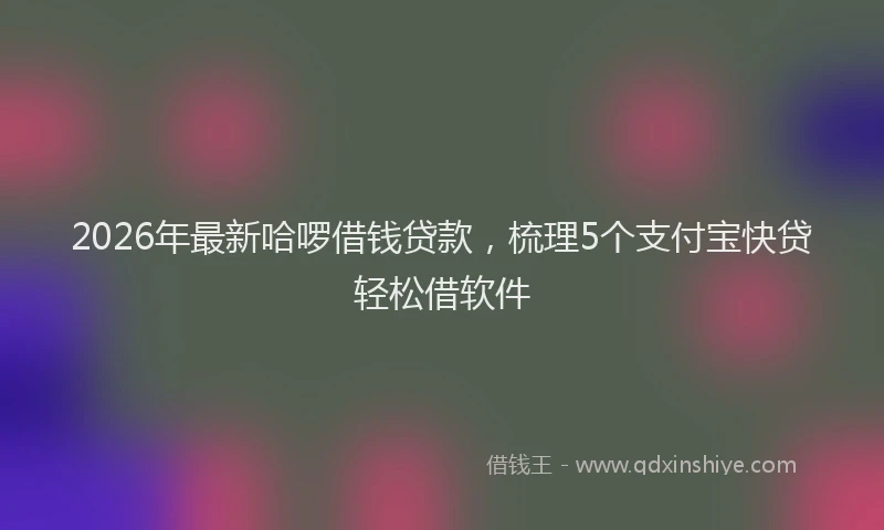 2026年最新哈啰借钱贷款,梳理5个支付宝快贷轻松借软件