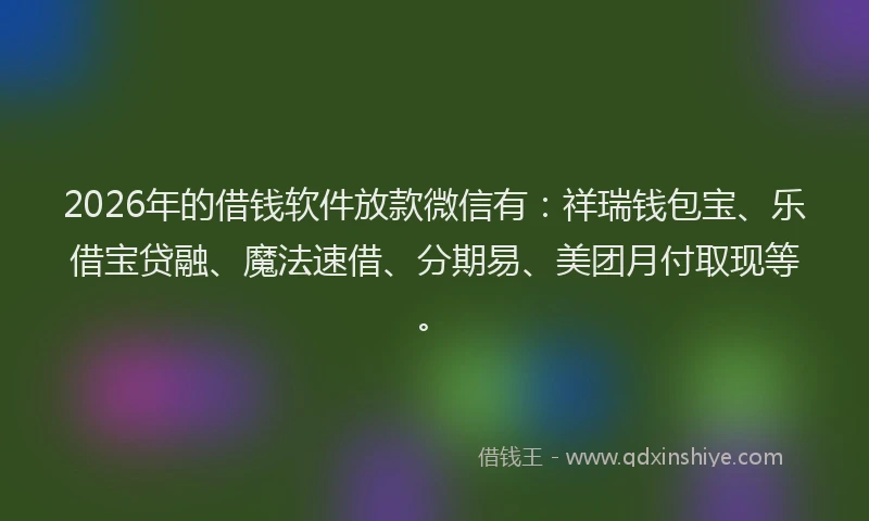 2026年的借钱软件放款微信有：祥瑞钱包宝、乐借宝贷融、魔法速借、分期易、美团月付取现等。