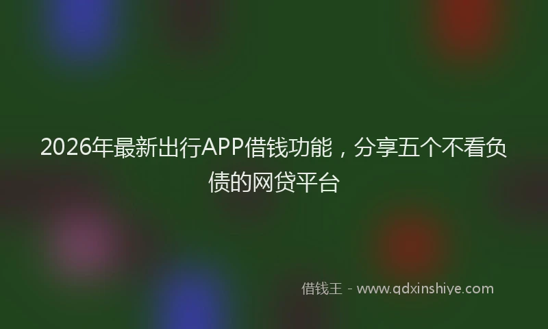 2026年最新出行APP借钱功能，分享五个不看负债的网贷平台