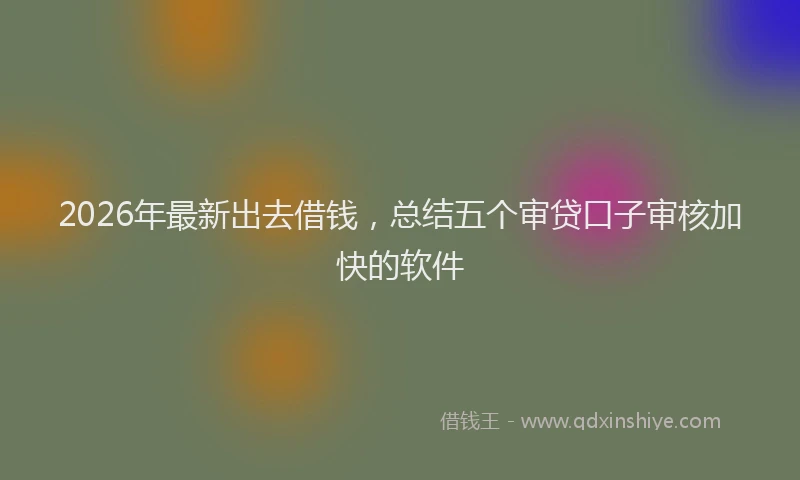 2026年最新出去借钱，总结五个审贷口子审核加快的软件