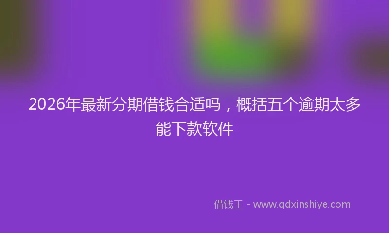 2026年最新分期借钱合适吗，概括五个逾期太多能下款软件