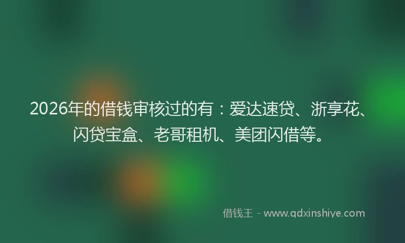 2026年的借钱审核过的有：爱达速贷、浙享花、闪贷宝盒、老哥租机、美团闪借等。