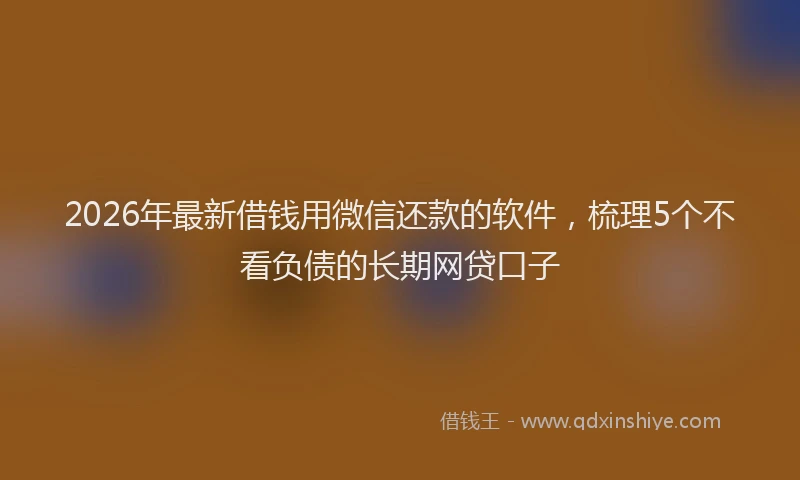 2026年最新借钱用微信还款的软件，梳理5个不看负债的长期网贷口子