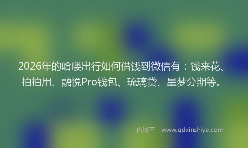 2026年的哈喽出行如何借钱到微信有：钱来花、拍拍用、融悦Pro钱包、琉璃贷、星梦分期等。