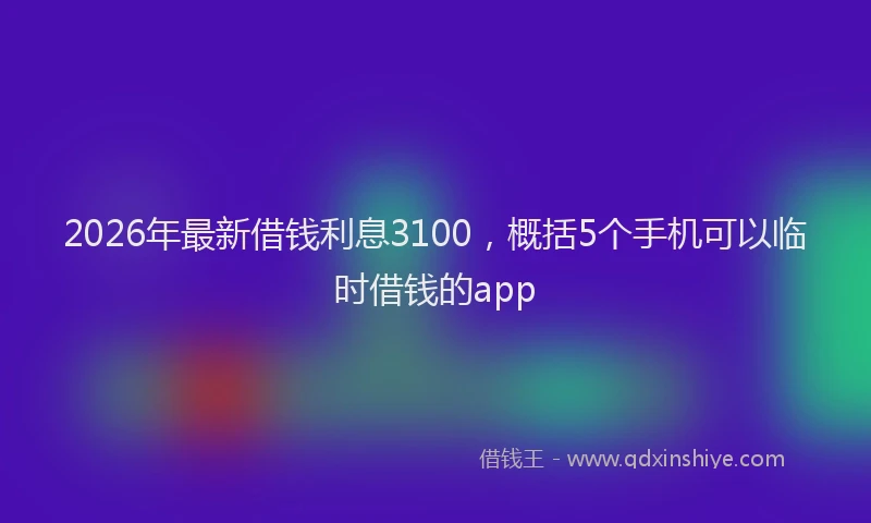 2026年最新借钱利息3100，概括5个手机可以临时借钱的app