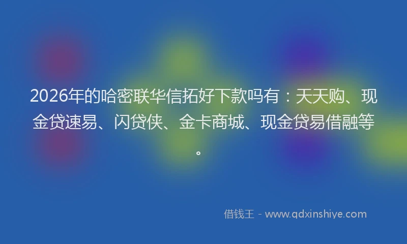 2026年的哈密联华信拓好下款吗有：天天购、现金贷速易、闪贷侠、金卡商城、现金贷易借融等。