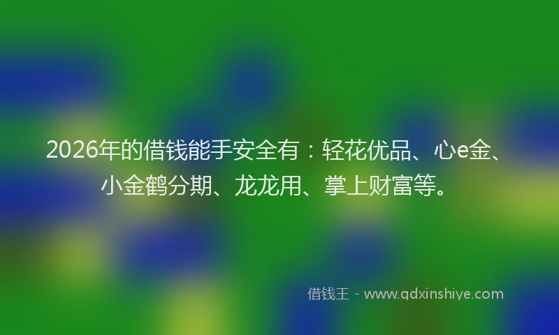 2026年的借钱能手安全有：轻花优品、心e金、小金鹤分期、龙龙用、掌上财富等。