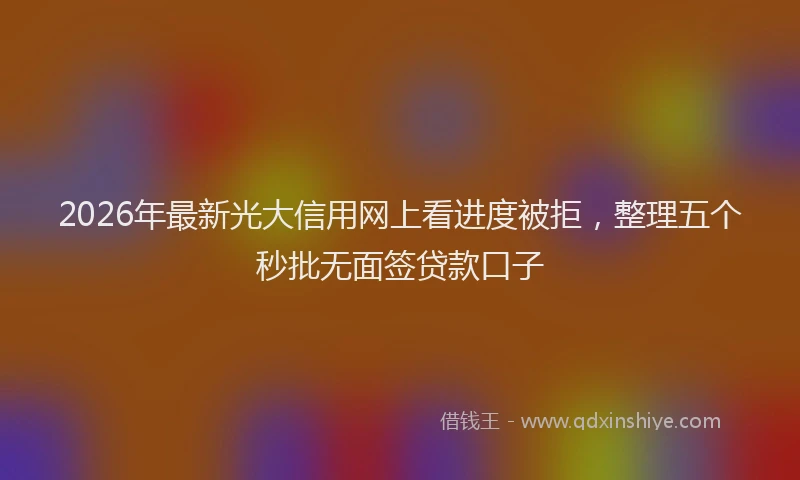 2026年最新光大信用网上看进度被拒，整理五个秒批无面签贷款口子
