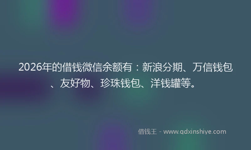 2026年的借钱微信余额有:新浪分期、万信钱包、友好物、珍珠钱包、洋钱罐等。