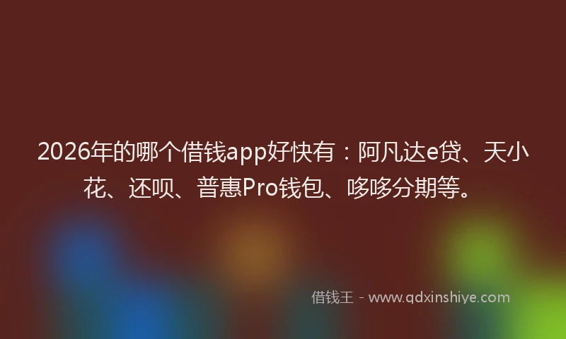 2026年的哪个借钱app好快有：阿凡达e贷、天小花、还呗、普惠Pro钱包、哆哆分期等。