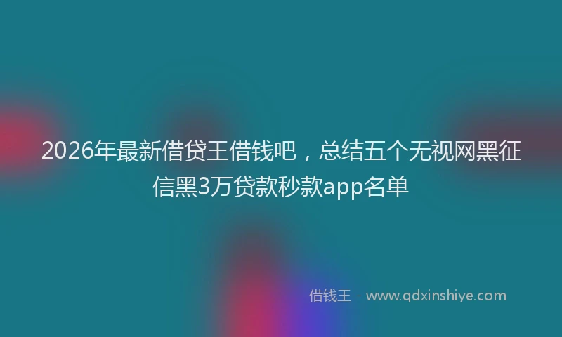 2026年最新借贷王借钱吧，总结五个无视网黑征信黑3万贷款秒款app名单