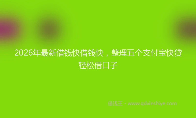 2026年最新借钱快借钱快，整理五个支付宝快贷轻松借口子