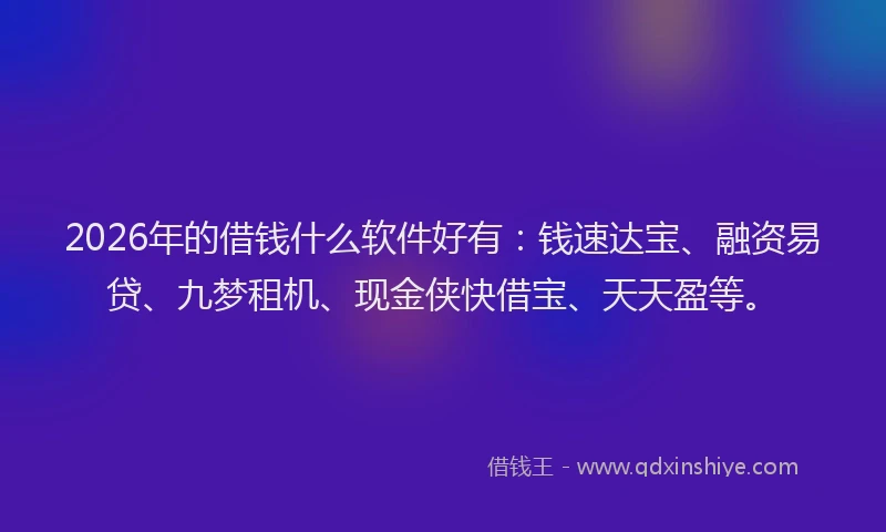 2026年的借钱什么软件好有:钱速达宝、融资易贷、九梦租机、现金侠快借宝、天天盈等。