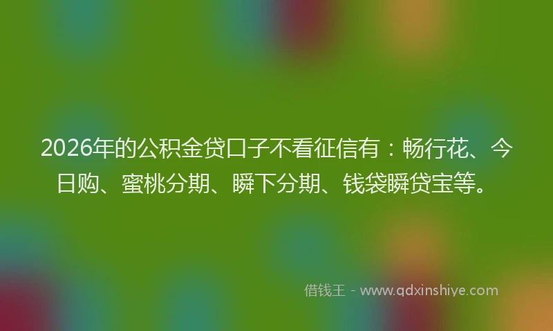 2026年的公积金贷口子不看征信有：畅行花、今日购、蜜桃分期、瞬下分期、钱袋瞬贷宝等。