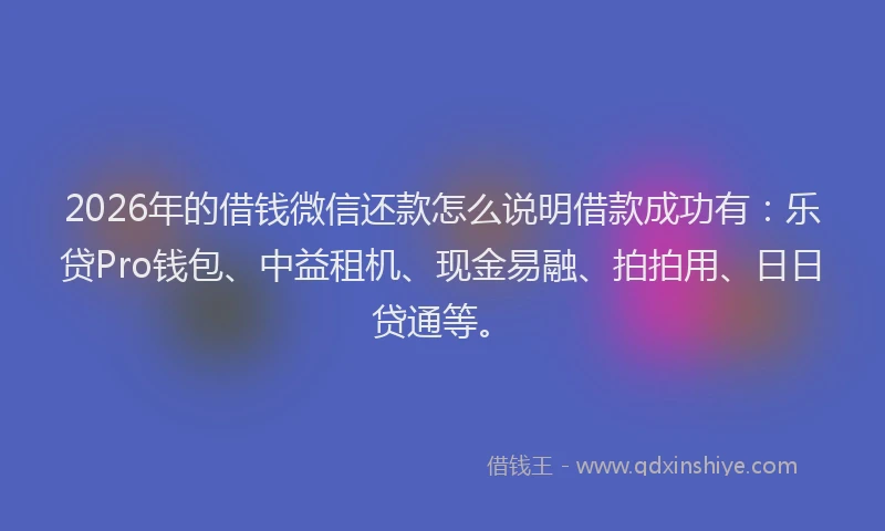 2026年的借钱微信还款怎么说明借款成功有：乐贷Pro钱包、中益租机、现金易融、拍拍用、日日贷通等。