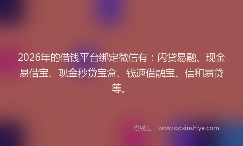 2026年的借钱平台绑定微信有：闪贷易融、现金易借宝、现金秒贷宝盒、钱速借融宝、信和易贷等。
