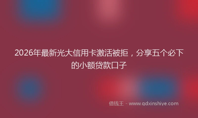 2026年最新光大信用卡激活被拒，分享五个必下的小额贷款口子