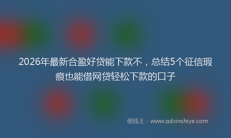 2026年最新合盈好贷能下款不，总结5个征信瑕疵也能借网贷轻松下款的口子