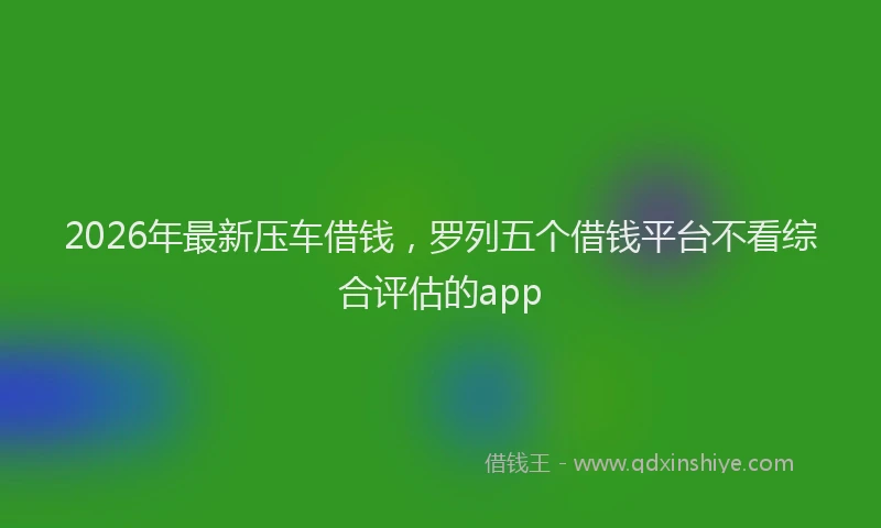 2026年最新压车借钱,罗列五个借钱平台不看综合评估的app