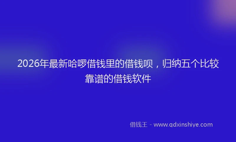 2026年最新哈啰借钱里的借钱呗,归纳五个比较靠谱的借钱软件