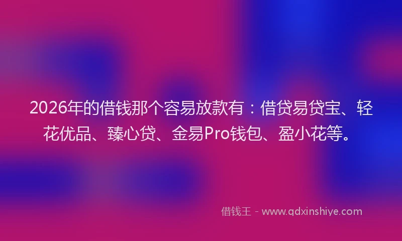 2026年的借钱那个容易放款有：借贷易贷宝、轻花优品、臻心贷、金易Pro钱包、盈小花等。