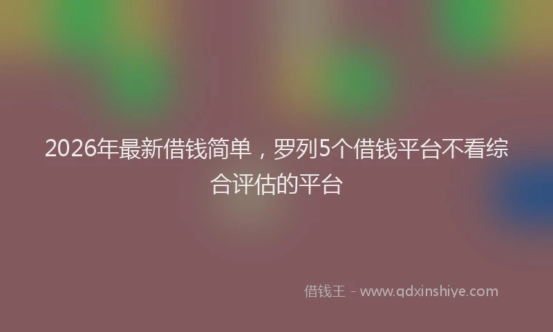 2026年最新借钱简单,罗列5个借钱平台不看综合评估的平台