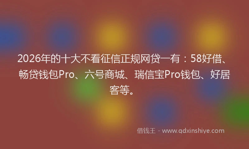 2026年的十大不看征信正规网贷一有:58好借、畅贷钱包Pro、六号商城、瑞信宝Pro钱包、好居客等。