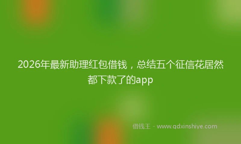 2026年最新助理红包借钱,总结五个征信花居然都下款了的app