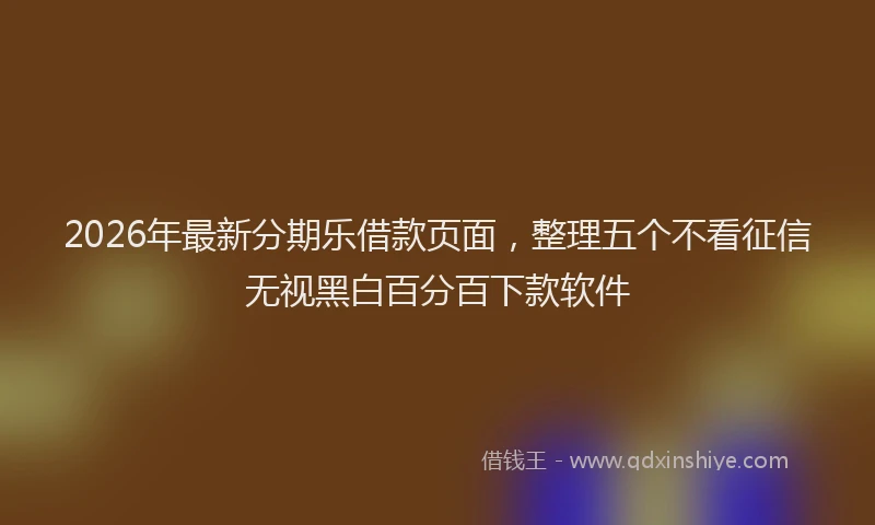 2026年最新分期乐借款页面，整理五个不看征信无视黑白百分百下款软件
