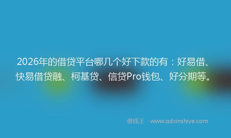 2026年的借贷平台哪几个好下款的有:好易借、快易借贷融、柯基贷、信贷Pro钱包、好分期等。