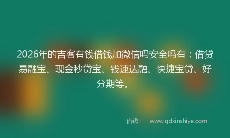 2026年的吉客有钱借钱加微信吗安全吗有:借贷易融宝、现金秒贷宝、钱速达融、快捷宝贷、好分期等。