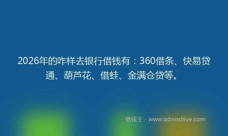 2026年的咋样去银行借钱有:360借条、快易贷通、葫芦花、借蛙、金满仓贷等。