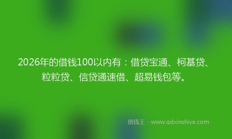 2026年的借钱100以内有：借贷宝通、柯基贷、粒粒贷、信贷通速借、超易钱包等。