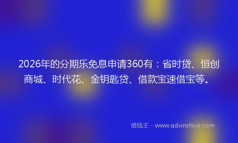 2026年的分期乐免息申请360有：省时贷、恒创商城、时代花、金钥匙贷、借款宝速借宝等。