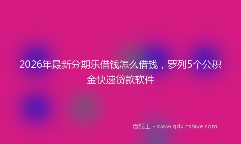 2026年最新分期乐借钱怎么借钱，罗列5个公积金快速贷款软件