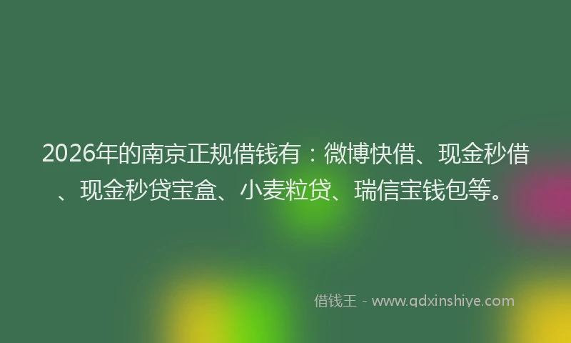 2026年的南京正规借钱有：微博快借、现金秒借、现金秒贷宝盒、小麦粒贷、瑞信宝钱包等。