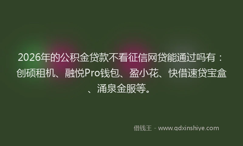 2026年的公积金贷款不看征信网贷能通过吗有:创硕租机、融悦Pro钱包、盈小花、快借速贷宝盒、涌泉金服等。