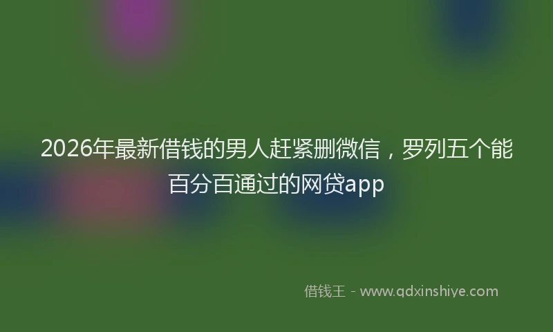 2026年最新借钱的男人赶紧删微信，罗列五个能百分百通过的网贷app