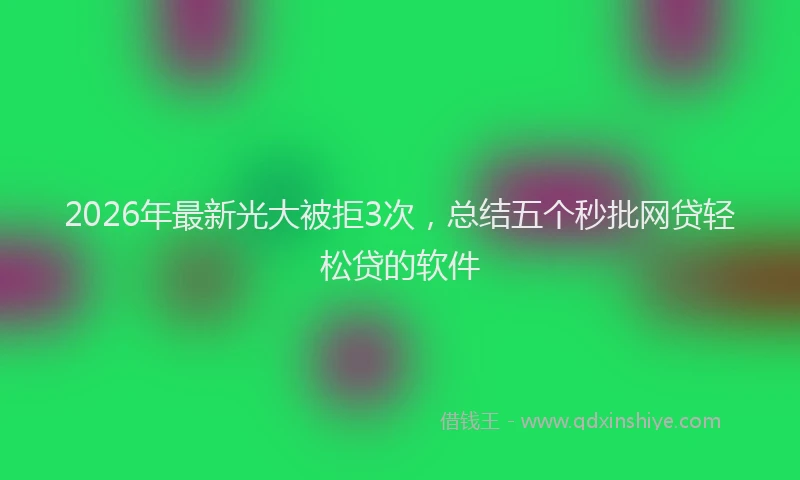 2026年最新光大被拒3次，总结五个秒批网贷轻松贷的软件