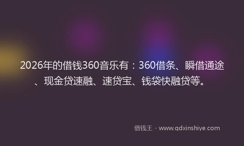 2026年的借钱360音乐有:360借条、瞬借通途、现金贷速融、速贷宝、钱袋快融贷等。