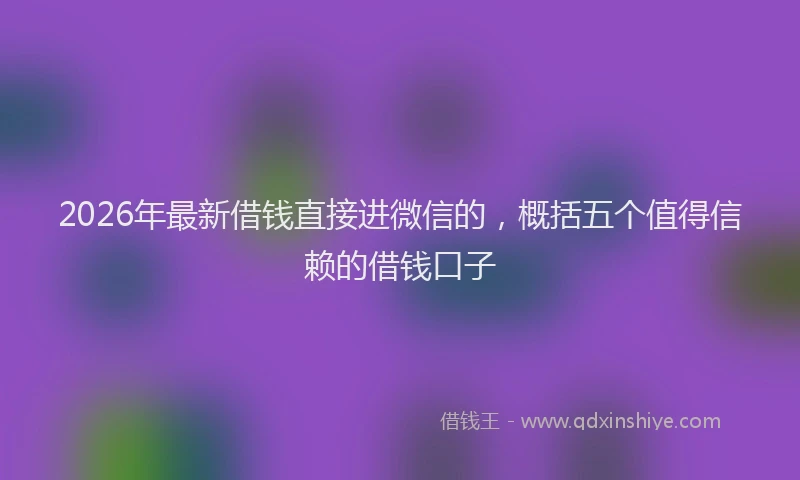 2026年最新借钱直接进微信的，概括五个值得信赖的借钱口子