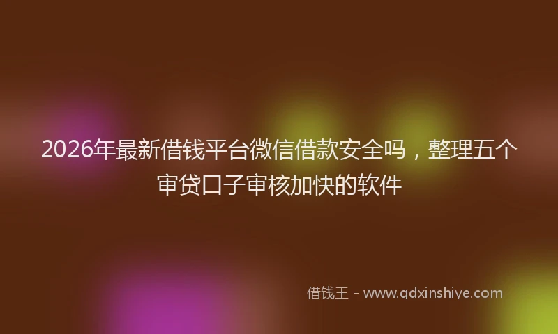 2026年最新借钱平台微信借款安全吗，整理五个审贷口子审核加快的软件