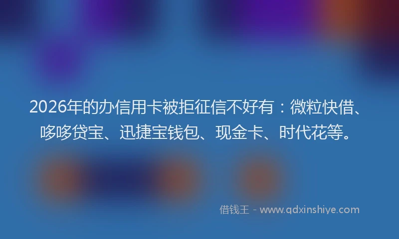 2026年的办信用卡被拒征信不好有：微粒快借、哆哆贷宝、迅捷宝钱包、现金卡、时代花等。