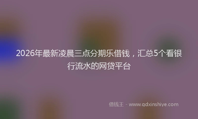 2026年最新凌晨三点分期乐借钱，汇总5个看银行流水的网贷平台