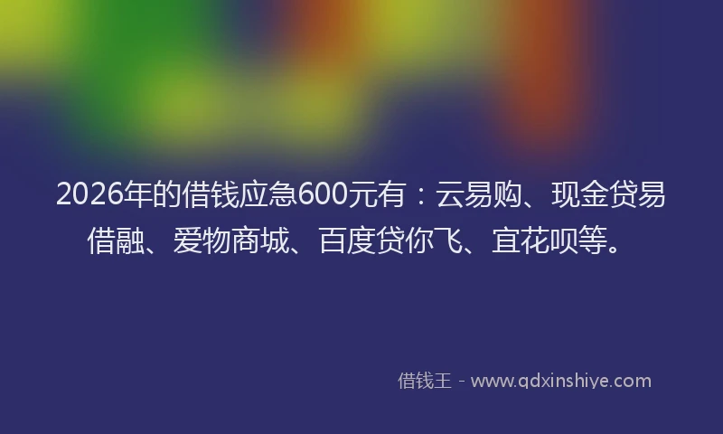2026年的借钱应急600元有：云易购、现金贷易借融、爱物商城、百度贷你飞、宜花呗等。