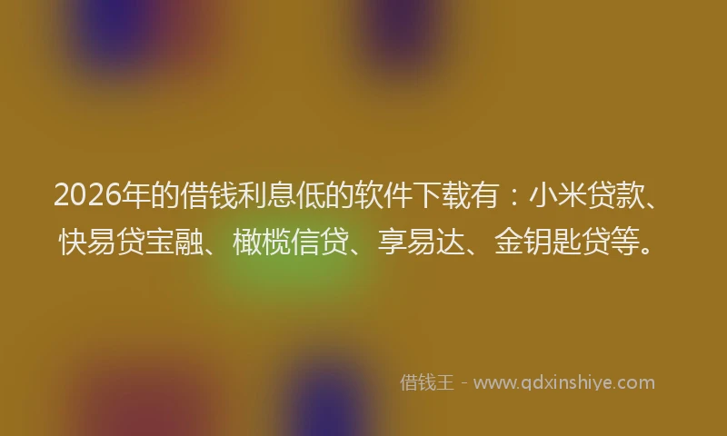 2026年的借钱利息低的软件下载有:小米贷款、快易贷宝融、橄榄信贷、享易达、金钥匙贷等。